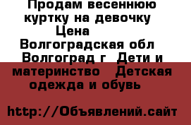 Продам весеннюю куртку на девочку › Цена ­ 600 - Волгоградская обл., Волгоград г. Дети и материнство » Детская одежда и обувь   